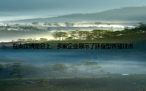 在本次博览会上, 多家企业展示了环保型养殖技术、废弃物资源化利用等解决方案, 为畜牧业的绿色发展提供了有力支持四、激发年轻一代热情, 投身畜牧行业在博览会现场, 许多年轻观众被畜牧行业的魅力所吸引