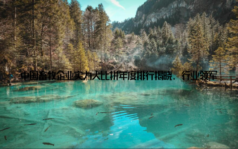 中国畜牧企业实力大比拼年度排行揭晓, 行业领军随着我国畜牧业的蓬勃发展, 越来越多的畜牧企业崭露头角, 为市场带来了丰富的产品和服务