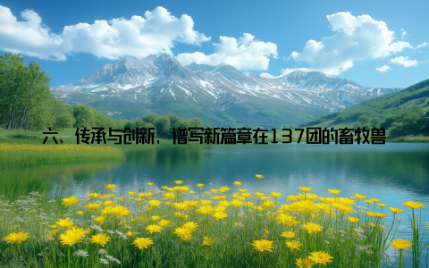 六、传承与创新, 谱写新篇章在137团的畜牧兽医队伍中, 不仅有经验丰富的老兽医, 更有充满活力的年轻一代