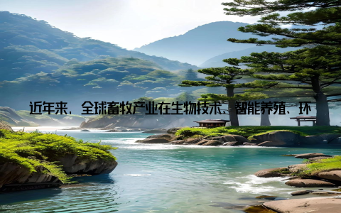近年来, 全球畜牧产业在生物技术、智能养殖、环保设备等方面取得了显著成果, 为畜牧业的绿色发展提供了有力支撑