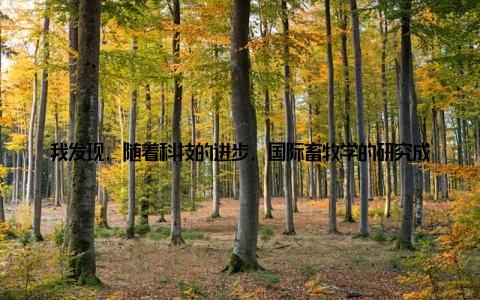 我发现, 随着科技的进步, 国际畜牧学的研究成果层出不穷, 不仅提升了畜牧业的效率, 还让我们的生活变得更加美好记得有一次, 我在一篇论文中看到了一个关于饲料添加剂的研究