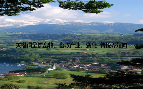 关键词全球畜牧, 畜牧产业, 变化 传统养殖向现代化养殖转型过去, 养殖户们依靠经验养殖, 饲料、药物、环境等因素对产量和品质的影响较大