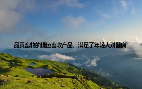 品贡畜牧的绿色畜牧产品, 满足了年轻人对健康、营养的需求, 助力他们健康成长 环保意识, 树立榜品贡畜牧在绿色养殖方面的努力, 展现了企业对环保的重视
