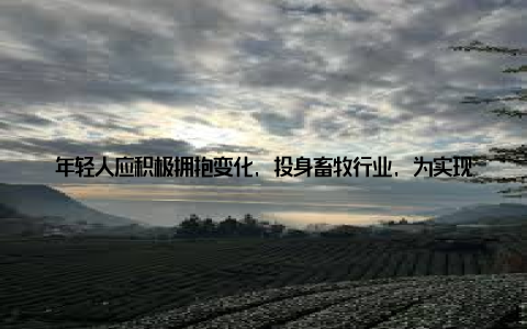 年轻人应积极拥抱变化, 投身畜牧行业, 为实现我国畜牧业的可持续发展贡献力量报告指出, 畜牧行业的发展离不开全社会的关注和支持